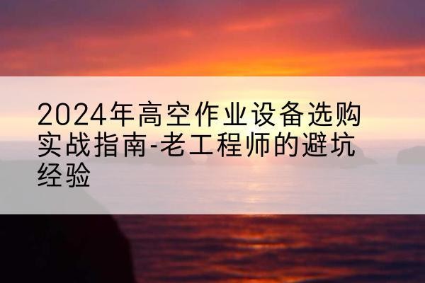 金湖高空作业升降机厂家推荐-2024年高空作业设备选购实战指南-老工程师的避坑经验