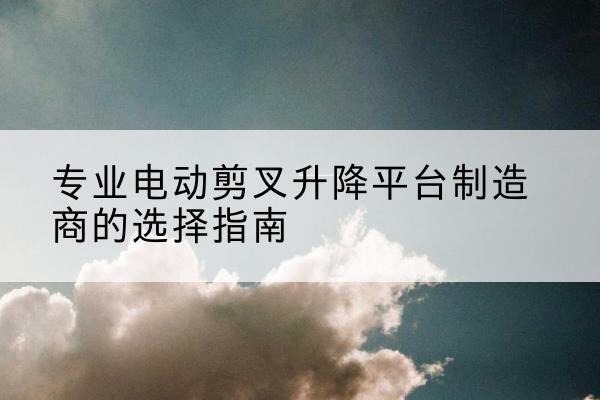 金湖电动剪叉升降平台厂家-专业电动剪叉升降平台制造商的选择指南