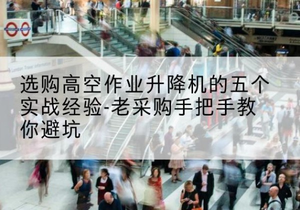 金湖高空作业升降机厂家-选购高空作业升降机的五个实战经验-老采购手把手教你避坑