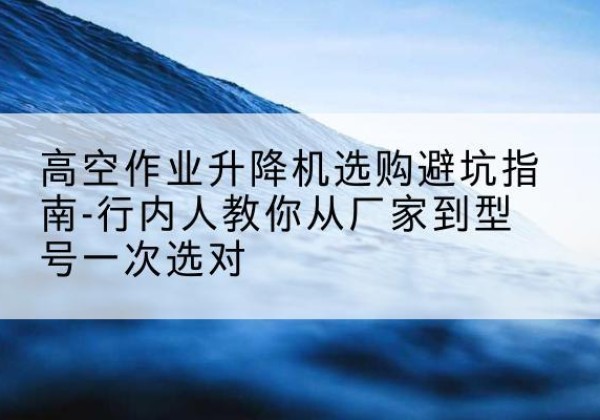 金湖升降平台厂家-高空作业升降机选购避坑指南-行内人教你从厂家到型号一次选对