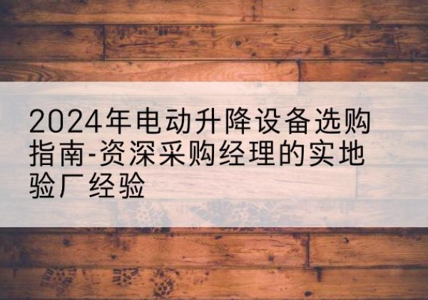 金湖电动剪叉升降平台厂家-2024年电动升降设备选购指南-资深采购经理的实地验厂经验