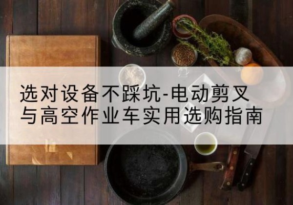 金湖电动剪叉升降平台怎么选-选对设备不踩坑-电动剪叉与高空作业车实用选购指南