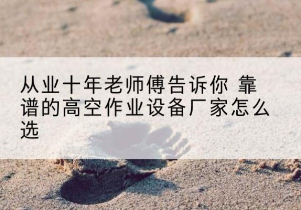 金湖高空作业升降机厂家推荐-从业十年老师傅告诉你 靠谱的高空作业设备厂家怎么选