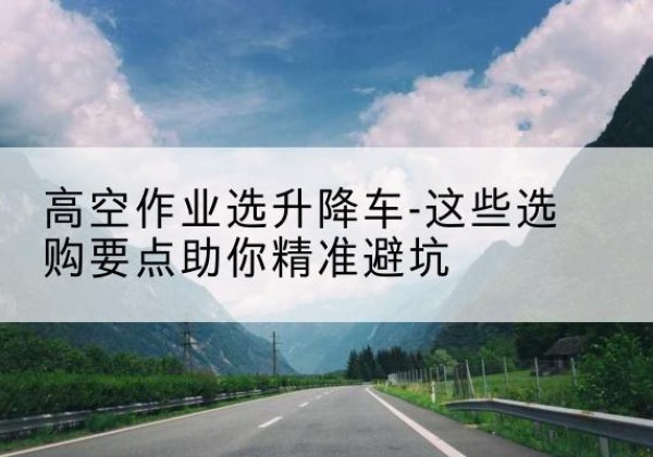 金湖升降车厂家-高空作业选升降车-这些选购要点助你*避坑