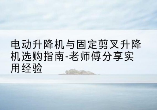 金湖电动升降机怎么选-电动升降机与固定剪叉升降机选购指南-老师傅分享实用经验