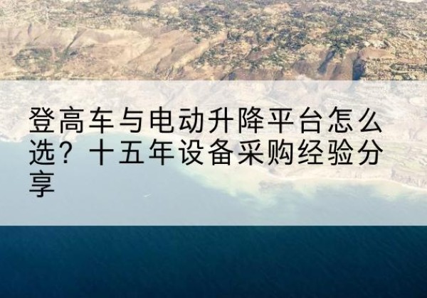 金湖登高车厂家厂家-登高车与电动升降平台怎么选？十五年设备采购经验分享