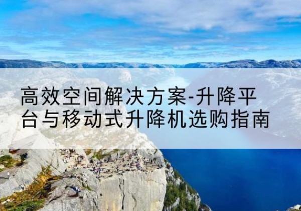 金湖升降平台厂家-*空间解决方案-升降平台与移动式升降机选购指南