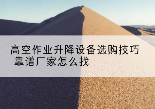 金湖电动升降平台厂家推荐-高空作业升降设备选购技巧 靠谱厂家怎么找
