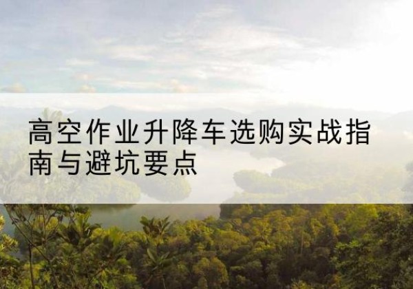 金湖升降车怎么选-高空作业升降车选购实战指南与避坑要点