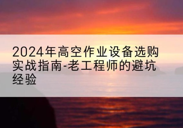 金湖高空作业升降机厂家推荐-2024年高空作业设备选购实战指南-老工程师的避坑经验