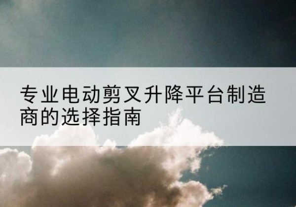金湖电动剪叉升降平台厂家-专业电动剪叉升降平台制造商的选择指南