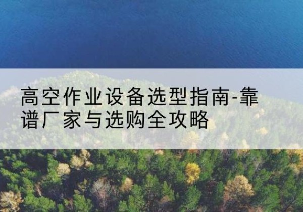 金湖升降车厂家-高空作业设备选型指南-靠谱厂家与选购全攻略