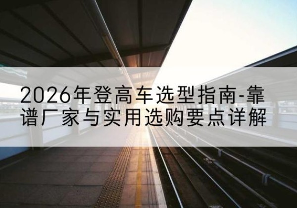 金湖登高车厂家推荐-2026年登高车选型指南-靠谱厂家与实用选购要点详解